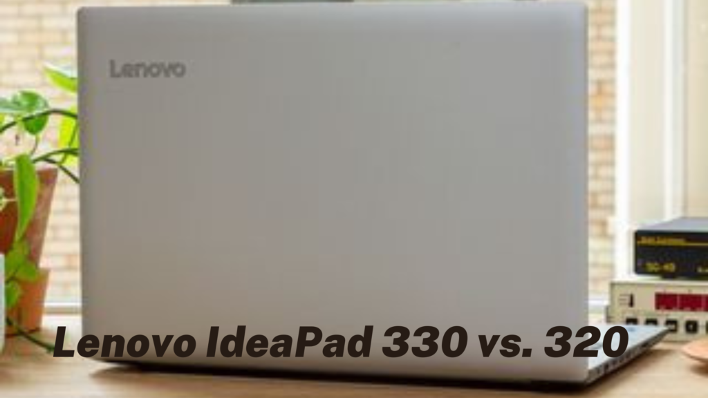 Lenovo Ideapad 330 Vs 320 A Comprehensive Analysis For Tech Enthusiasts Laptop Beacon